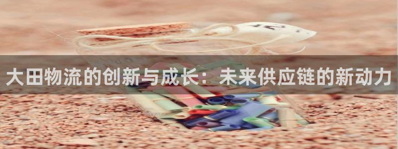 旺财28预测网：大田物流的创新与成长：未来供应链的新动力
