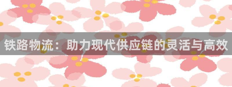 旺财28正规吗：铁路物流：助力现代供